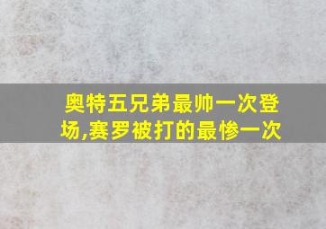 奥特五兄弟最帅一次登场,赛罗被打的最惨一次