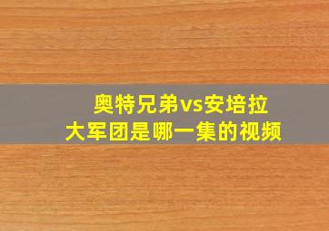 奥特兄弟vs安培拉大军团是哪一集的视频