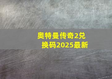 奥特曼传奇2兑换码2025最新