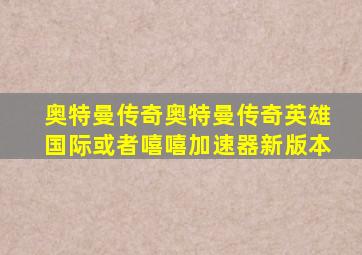 奥特曼传奇奥特曼传奇英雄国际或者嘻嘻加速器新版本