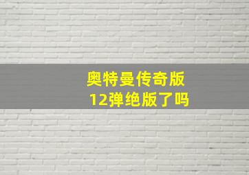 奥特曼传奇版12弹绝版了吗