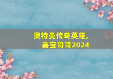 奥特曼传奇英雄,嘉宝哥哥2024