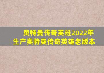 奥特曼传奇英雄2022年生产奥特曼传奇英雄老版本