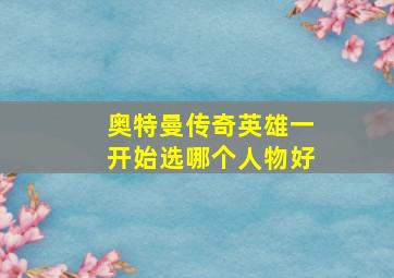 奥特曼传奇英雄一开始选哪个人物好