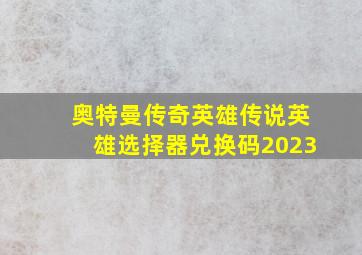 奥特曼传奇英雄传说英雄选择器兑换码2023