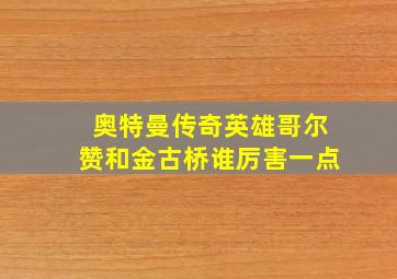 奥特曼传奇英雄哥尔赞和金古桥谁厉害一点