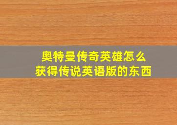 奥特曼传奇英雄怎么获得传说英语版的东西