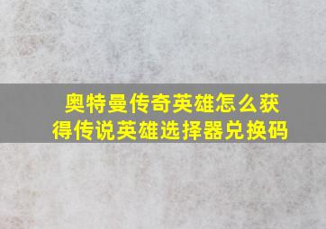 奥特曼传奇英雄怎么获得传说英雄选择器兑换码