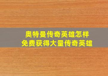 奥特曼传奇英雄怎样免费获得大量传奇英雄