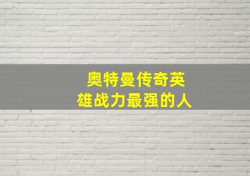 奥特曼传奇英雄战力最强的人