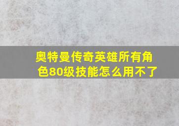 奥特曼传奇英雄所有角色80级技能怎么用不了