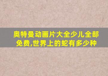 奥特曼动画片大全少儿全部免费,世界上的蛇有多少种