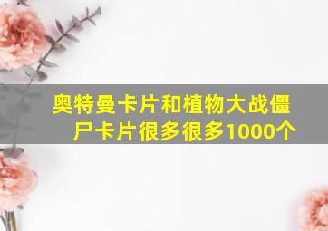 奥特曼卡片和植物大战僵尸卡片很多很多1000个