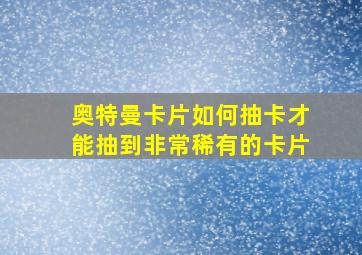 奥特曼卡片如何抽卡才能抽到非常稀有的卡片