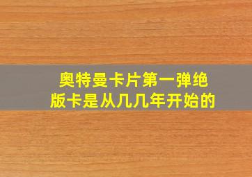 奥特曼卡片第一弹绝版卡是从几几年开始的