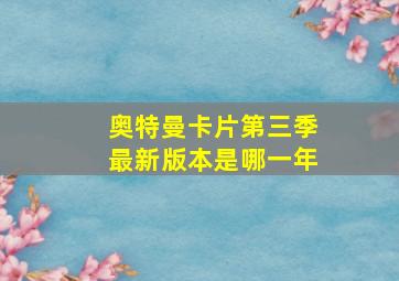 奥特曼卡片第三季最新版本是哪一年