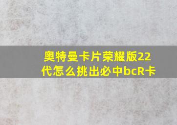 奥特曼卡片荣耀版22代怎么挑出必中bcR卡