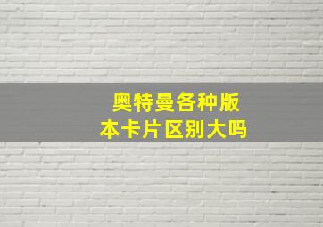 奥特曼各种版本卡片区别大吗