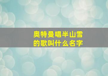 奥特曼唱半山雪的歌叫什么名字