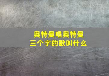 奥特曼唱奥特曼三个字的歌叫什么