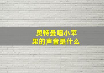 奥特曼唱小苹果的声音是什么