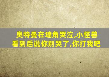 奥特曼在墙角哭泣,小怪兽看到后说你别哭了,你打我吧