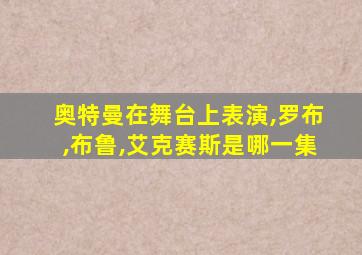 奥特曼在舞台上表演,罗布,布鲁,艾克赛斯是哪一集