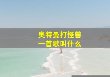 奥特曼打怪兽一首歌叫什么