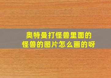 奥特曼打怪兽里面的怪兽的图片怎么画的呀