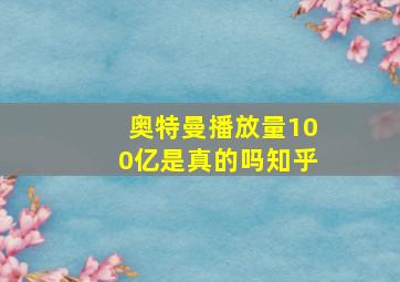 奥特曼播放量100亿是真的吗知乎