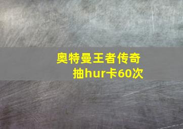 奥特曼王者传奇抽hur卡60次