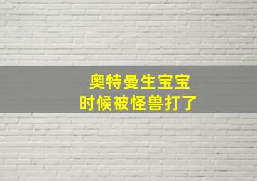 奥特曼生宝宝时候被怪兽打了