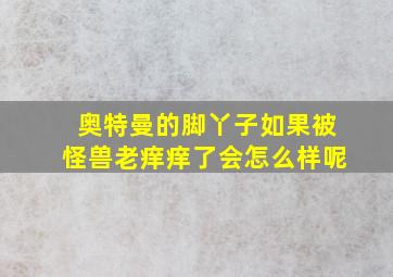 奥特曼的脚丫子如果被怪兽老痒痒了会怎么样呢