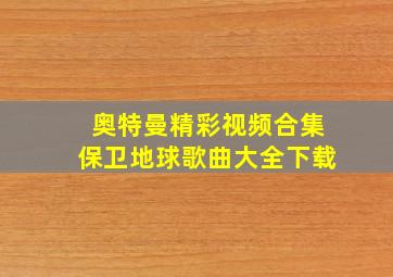 奥特曼精彩视频合集保卫地球歌曲大全下载