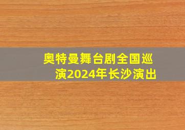 奥特曼舞台剧全国巡演2024年长沙演出