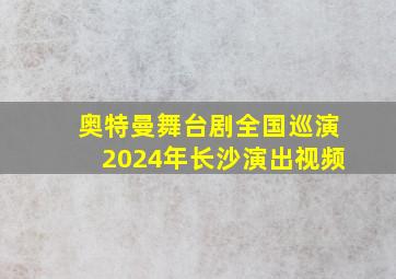 奥特曼舞台剧全国巡演2024年长沙演出视频