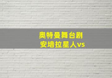 奥特曼舞台剧安培拉星人vs