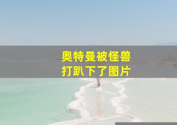 奥特曼被怪兽打趴下了图片