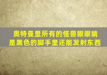 奥特曼里所有的怪兽眼眼睛是黑色的脚手里还能发射东西