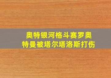 奥特银河格斗赛罗奥特曼被塔尔塔洛斯打伤