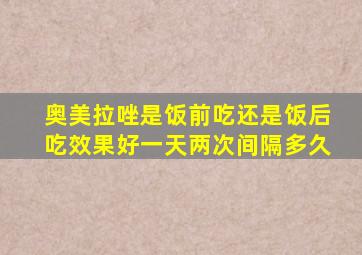 奥美拉唑是饭前吃还是饭后吃效果好一天两次间隔多久