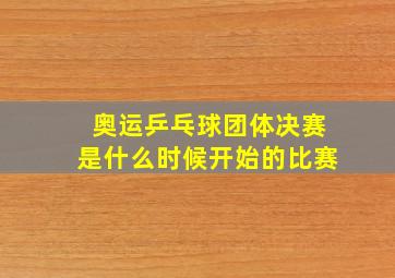 奥运乒乓球团体决赛是什么时候开始的比赛