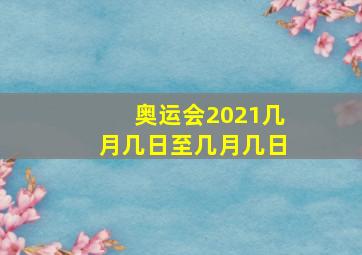 奥运会2021几月几日至几月几日