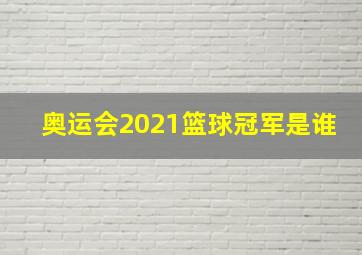 奥运会2021篮球冠军是谁