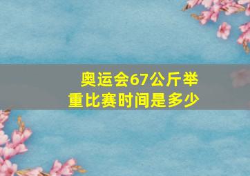 奥运会67公斤举重比赛时间是多少