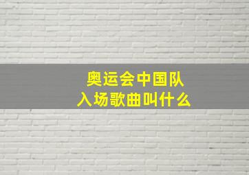 奥运会中国队入场歌曲叫什么