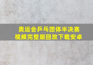 奥运会乒乓团体半决赛视频完整版回放下载安卓