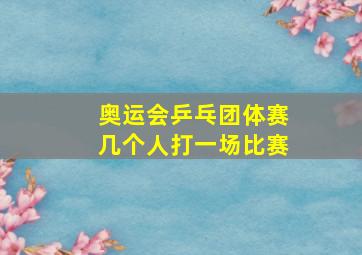 奥运会乒乓团体赛几个人打一场比赛