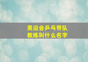 奥运会乒乓带队教练叫什么名字