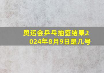 奥运会乒乓抽签结果2024年8月9日是几号